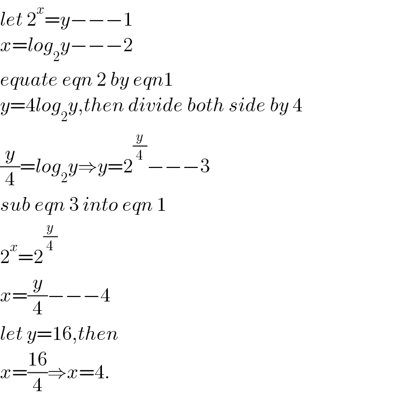 let 2^x =y−−−1  x=log_2 y−−−2  equate eqn 2 by eqn1  y=4log_2 y,then divide both side by 4  (y/4)=log_2 y⇒y=2^(y/4) −−−3  sub eqn 3 into eqn 1  2^x =2^(y/4)   x=(y/4)−−−4  let y=16,then  x=((16)/4)⇒x=4.  
