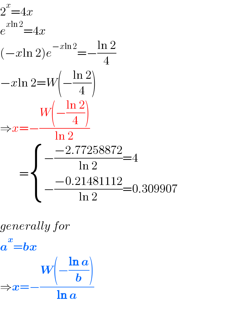 2^x =4x  e^(xln 2) =4x  (−xln 2)e^(−xln 2) =−((ln 2)/4)  −xln 2=W(−((ln 2)/4))  ⇒x=−((W(−((ln 2)/4)))/(ln 2))          = { ((−((−2.77258872)/(ln 2))=4)),((−((−0.21481112)/(ln 2))=0.309907)) :}    generally for  a^x =bx  ⇒x=−((W(−((ln a)/b)))/(ln a))  