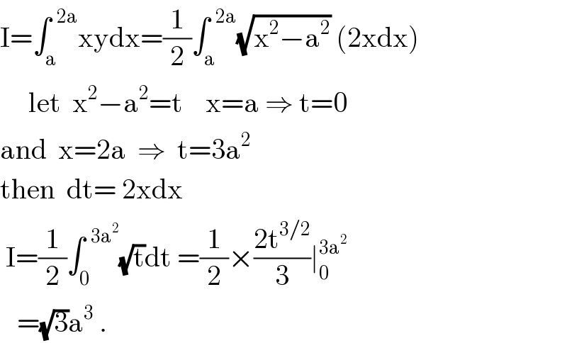 I=∫_a ^(  2a) xydx=(1/2)∫_a ^(  2a) (√(x^2 −a^2 )) (2xdx)       let  x^2 −a^2 =t    x=a ⇒ t=0  and  x=2a  ⇒  t=3a^2   then  dt= 2xdx   I=(1/2)∫_0 ^(  3a^2 ) (√t)dt =(1/2)×((2t^(3/2) )/3)∣_0 ^(3a^2 )      =(√3)a^3  .  