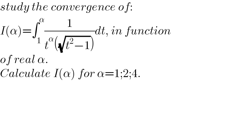 study the convergence of:  I(α)=∫_1 ^α (1/(t^α ((√(t^2 −1)))))dt, in function   of real α.  Calculate I(α) for α=1;2;4.   
