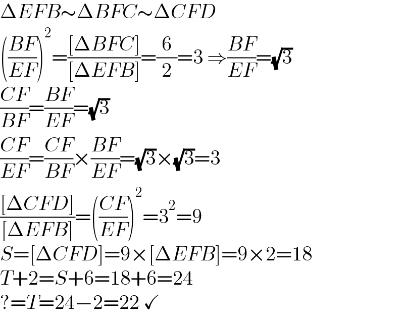 ΔEFB∼ΔBFC∼ΔCFD  (((BF)/(EF)))^2 =(([ΔBFC])/([ΔEFB]))=(6/2)=3 ⇒((BF)/(EF))=(√3)  ((CF)/(BF))=((BF)/(EF))=(√3)  ((CF)/(EF))=((CF)/(BF))×((BF)/(EF))=(√3)×(√3)=3  (([ΔCFD])/([ΔEFB]))=(((CF)/(EF)))^2 =3^2 =9  S=[ΔCFD]=9×[ΔEFB]=9×2=18  T+2=S+6=18+6=24  ?=T=24−2=22 ✓  