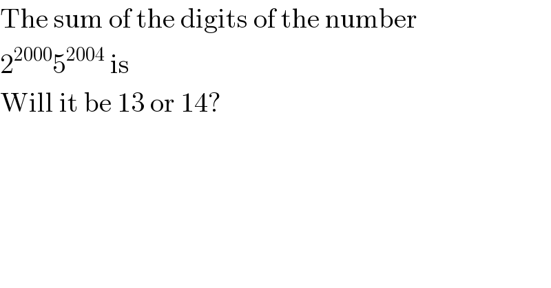 The sum of the digits of the number  2^(2000) 5^(2004)  is  Will it be 13 or 14?  
