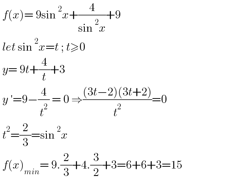  f(x)= 9sin^2 x+(4/(sin^2 x))+9   let sin^2 x=t ; t≥0   y= 9t+(4/t)+3   y ′=9−(4/t^2 ) = 0 ⇒(((3t−2)(3t+2))/t^2 )=0   t^2 =(2/3)=sin^2 x   f(x)_(min) = 9.(2/3)+4.(3/2)+3=6+6+3=15  