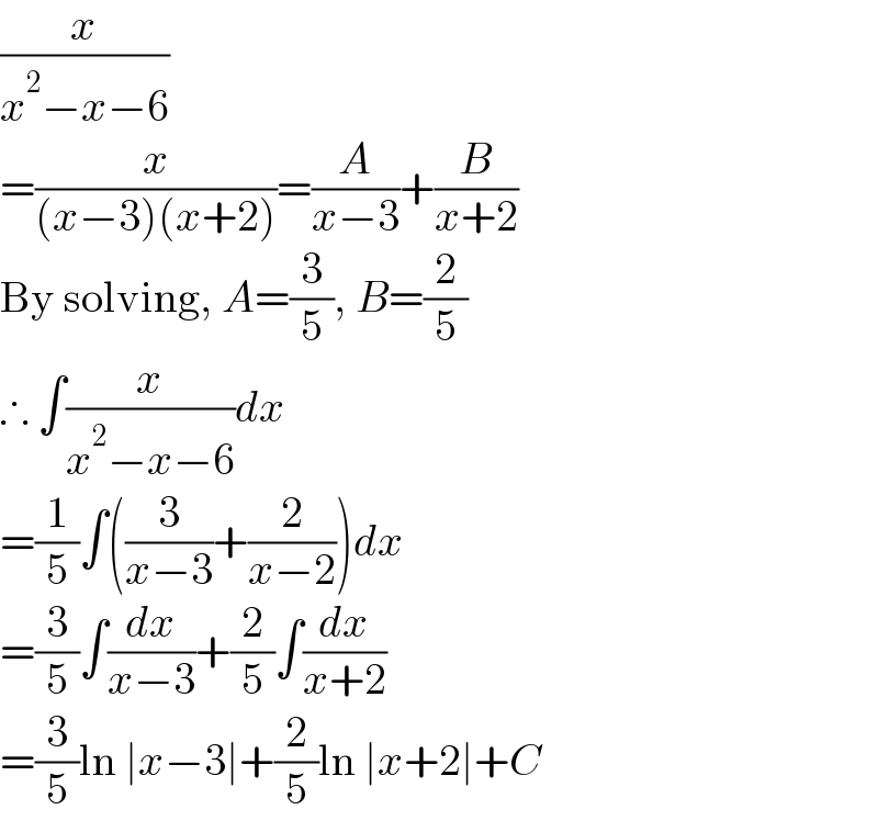 (x/(x^2 −x−6))  =(x/((x−3)(x+2)))=(A/(x−3))+(B/(x+2))  By solving, A=(3/5), B=(2/5)  ∴ ∫(x/(x^2 −x−6))dx  =(1/5)∫((3/(x−3))+(2/(x−2)))dx  =(3/5)∫(dx/(x−3))+(2/5)∫(dx/(x+2))  =(3/5)ln ∣x−3∣+(2/5)ln ∣x+2∣+C  