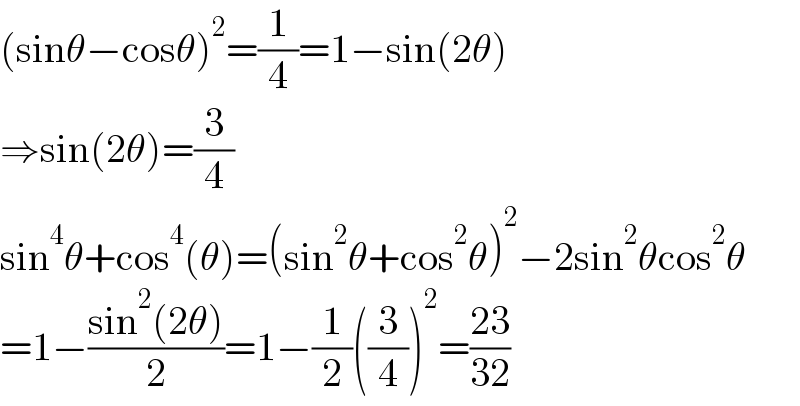 (sinθ−cosθ)^2 =(1/4)=1−sin(2θ)  ⇒sin(2θ)=(3/4)  sin^4 θ+cos^4 (θ)=(sin^2 θ+cos^2 θ)^2 −2sin^2 θcos^2 θ  =1−((sin^2 (2θ))/2)=1−(1/2)((3/4))^2 =((23)/(32))  