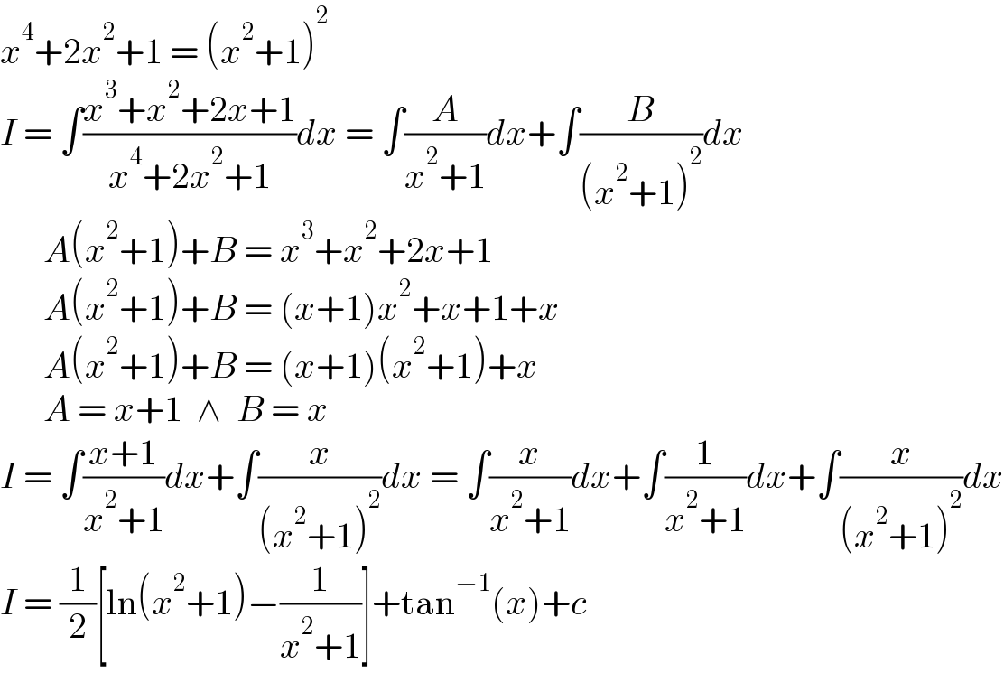 x^4 +2x^2 +1 = (x^2 +1)^2   I = ∫((x^3 +x^2 +2x+1)/(x^4 +2x^2 +1))dx = ∫(A/(x^2 +1))dx+∫(B/((x^2 +1)^2 ))dx        A(x^2 +1)+B = x^3 +x^2 +2x+1        A(x^2 +1)+B = (x+1)x^2 +x+1+x        A(x^2 +1)+B = (x+1)(x^2 +1)+x        A = x+1  ∧  B = x  I = ∫((x+1)/(x^2 +1))dx+∫(x/((x^2 +1)^2 ))dx = ∫(x/(x^2 +1))dx+∫(1/(x^2 +1))dx+∫(x/((x^2 +1)^2 ))dx  I = (1/2)[ln(x^2 +1)−(1/(x^2 +1))]+tan^(−1) (x)+c  