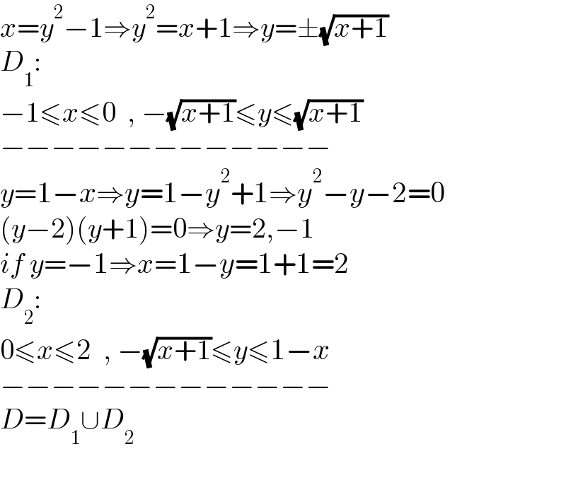 x=y^2 −1⇒y^2 =x+1⇒y=±(√(x+1))  D_1 :  −1≤x≤0  , −(√(x+1))≤y≤(√(x+1))  −−−−−−−−−−−−−  y=1−x⇒y=1−y^2 +1⇒y^2 −y−2=0  (y−2)(y+1)=0⇒y=2,−1  if y=−1⇒x=1−y=1+1=2  D_2 :  0≤x≤2  , −(√(x+1))≤y≤1−x  −−−−−−−−−−−−−  D=D_1 ∪D_2     