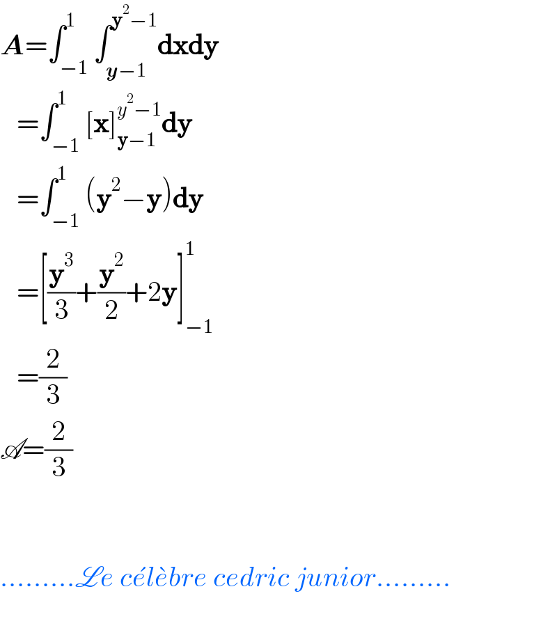 A=∫_(−1) ^1 ∫_(y−1) ^(y^2 −1) dxdy     =∫_(−1) ^1 [x]_(y−1) ^(y^2 −1) dy     =∫_(−1) ^1 (y^2 −y)dy     =[(y^3 /3)+(y^2 /2)+2y]_(−1) ^1      =(2/3)  A=(2/3)      .........Le ce^� le^� bre cedric junior.........    