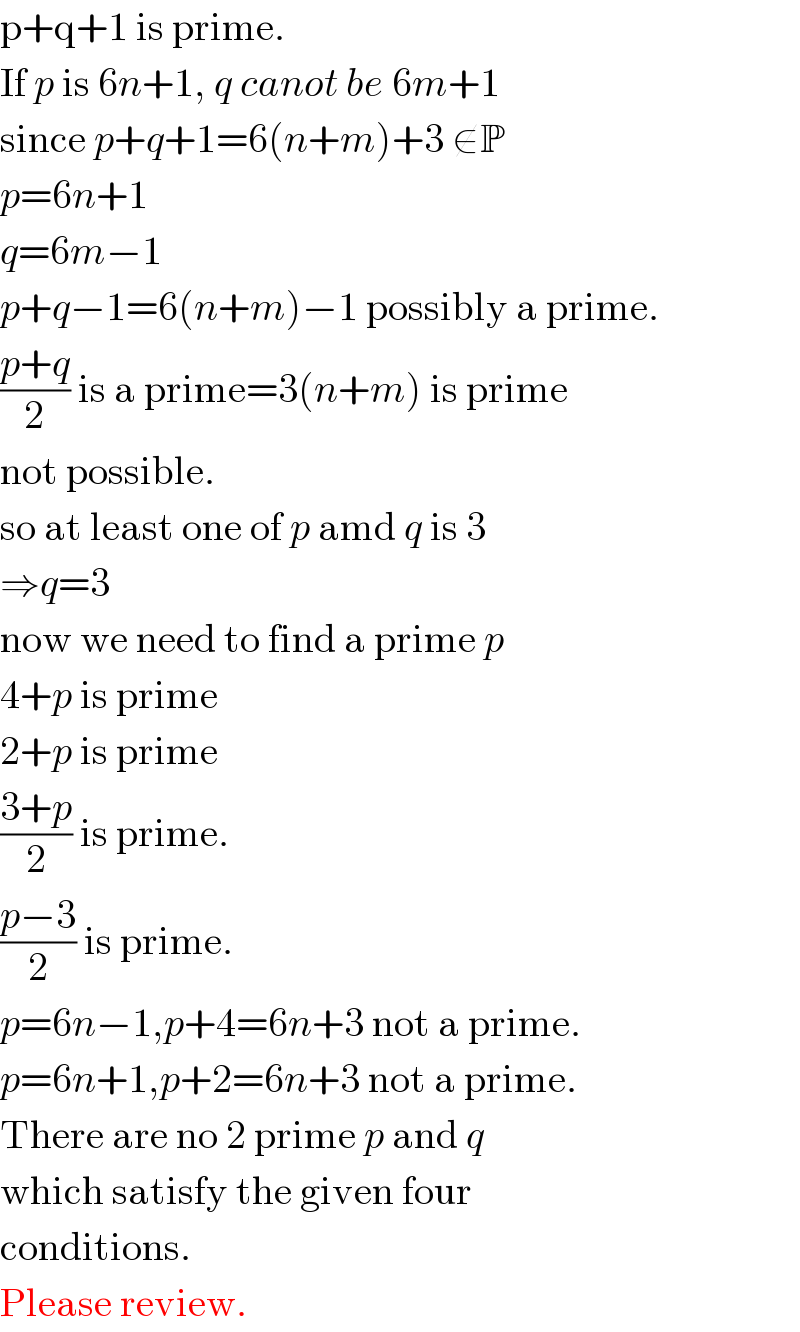 p+q+1 is prime.  If p is 6n+1, q canot be 6m+1  since p+q+1=6(n+m)+3 ∉P  p=6n+1  q=6m−1  p+q−1=6(n+m)−1 possibly a prime.  ((p+q)/2) is a prime=3(n+m) is prime  not possible.  so at least one of p amd q is 3  ⇒q=3  now we need to find a prime p  4+p is prime  2+p is prime  ((3+p)/2) is prime.  ((p−3)/2) is prime.  p=6n−1,p+4=6n+3 not a prime.  p=6n+1,p+2=6n+3 not a prime.  There are no 2 prime p and q  which satisfy the given four  conditions.  Please review.  