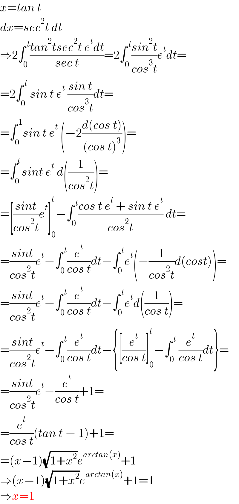 x=tan t  dx=sec^2 t dt  ⇒2∫_0 ^( t) ((tan^2 tsec^2 t e^t dt)/(sec t))=2∫_0 ^( t) ((sin^2 t)/(cos^3 t))e^t dt=  =2∫_0 ^( t)  sin t e^t  ((sin t)/(cos^3 t))dt=  =∫_0 ^( 1) sin t e^t  (−2((d(cos t))/((cos t)^3 )))=  =∫_0 ^t sint e^t  d((1/(cos^2 t)))=  =[((sint)/(cos^2 t))e^t ]_0 ^t −∫_0 ^( t) ((cos t e^t  + sin t e^t )/(cos^2 t)) dt=  =((sint)/(cos^2 t))e^t −∫_0 ^( t) (e^t /(cos t))dt−∫_0 ^( t) e^t (−(1/(cos^2 t))d(cost))=  =((sint)/(cos^2 t))e^t −∫_0 ^( t) (e^t /(cos t))dt−∫_0 ^( t) e^t d((1/(cos t)))=  =((sint)/(cos^2 t))e^t −∫_0 ^( t) (e^t /(cos t))dt−{[(e^t /(cos t))]_0 ^t −∫_0 ^( t)  (e^t /(cos t))dt}=  =((sint)/(cos^2 t))e^t −(e^t /(cos t))+1=  =(e^t /(cos t))(tan t − 1)+1=  =(x−1)(√(1+x^2 ))e^(arctan(x)) +1  ⇒(x−1)(√(1+x^2 ))e^(arctan(x)) +1=1  ⇒x=1  