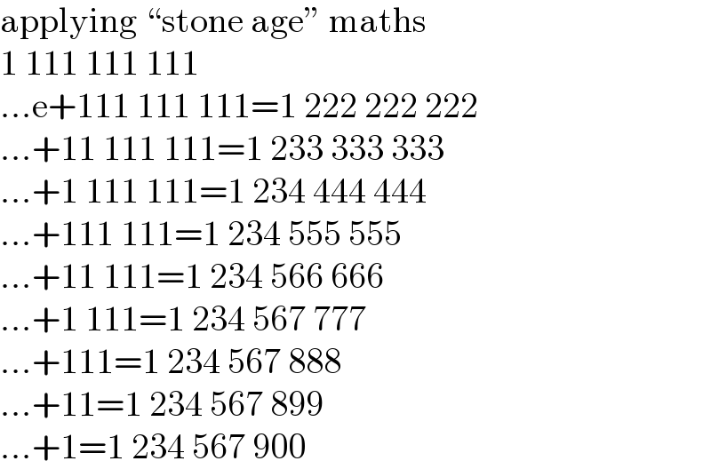 applying “stone age” maths  1 111 111 111  ...e+111 111 111=1 222 222 222  ...+11 111 111=1 233 333 333  ...+1 111 111=1 234 444 444  ...+111 111=1 234 555 555  ...+11 111=1 234 566 666  ...+1 111=1 234 567 777  ...+111=1 234 567 888  ...+11=1 234 567 899  ...+1=1 234 567 900  