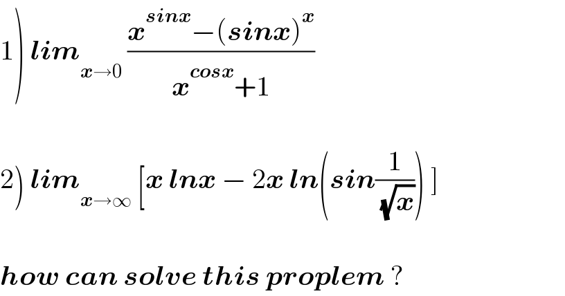 1) lim_(x→0)  ((x^(sinx) −(sinx)^x )/(x^(cosx) +1))    2) lim_(x→∞)  [x lnx − 2x ln(sin(1/( (√x)))) ]    how can solve this proplem ?  