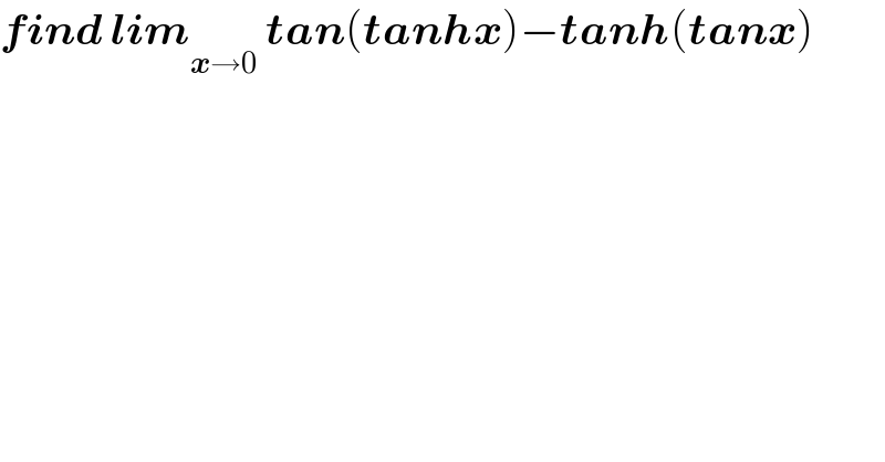 find lim_(x→0)  tan(tanhx)−tanh(tanx)  