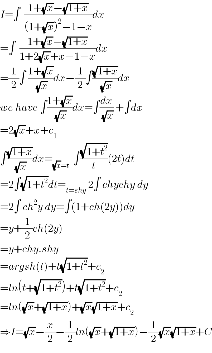 I=∫  ((1+(√x)−(√(1+x)))/((1+(√x))^2 −1−x))dx  =∫  ((1+(√x)−(√(1+x)))/(1+2(√x)+x−1−x))dx  =(1/2)∫ ((1+(√x))/( (√x)))dx−(1/2)∫((√(1+x))/( (√x)))dx  we have ∫((1+(√x))/( (√x)))dx=∫(dx/( (√x))) +∫dx  =2(√x)+x+c_1   ∫((√(1+x))/( (√x)))dx=_((√x)=t)   ∫((√(1+t^2 ))/t)(2t)dt  =2∫(√(1+t^2 ))dt=_(t=shy)  2∫ chychy dy  =2∫ ch^2 y dy=∫(1+ch(2y))dy  =y+(1/2)ch(2y)  =y+chy.shy  =argsh(t)+t(√(1+t^2 ))+c_2   =ln(t+(√(1+t^2 )))+t(√(1+t^2 ))+c_2   =ln((√x)+(√(1+x)))+(√x)(√(1+x))+c_2   ⇒I=(√x)−(x/2)−(1/2)ln((√x)+(√(1+x)))−(1/2)(√x)(√(1+x))+C  