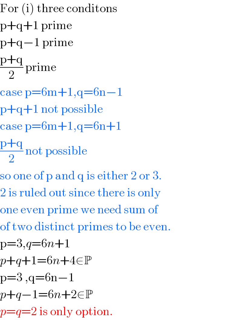 For (i) three conditons  p+q+1 prime  p+q−1 prime  ((p+q)/2) prime  case p=6m+1,q=6n−1  p+q+1 not possible  case p=6m+1,q=6n+1  ((p+q)/2) not possible  so one of p and q is either 2 or 3.  2 is ruled out since there is only  one even prime we need sum of  of two distinct primes to be even.  p=3,q=6n+1  p+q+1=6n+4∉P  p=3 ,q=6n−1  p+q−1=6n+2∉P  p=q=2 is only option.  