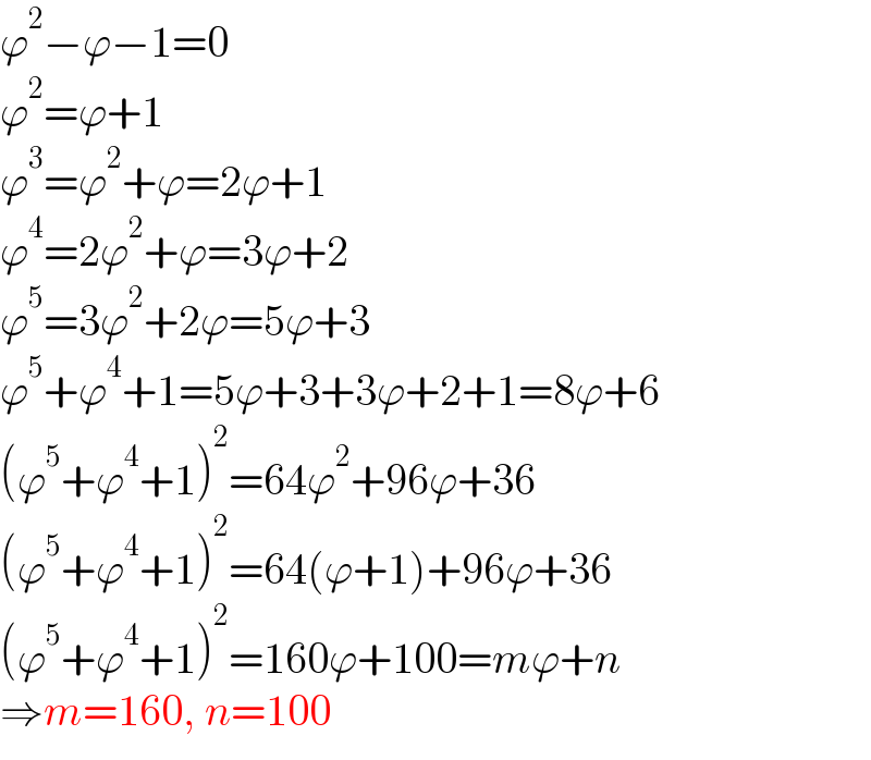 ϕ^2 −ϕ−1=0  ϕ^2 =ϕ+1  ϕ^3 =ϕ^2 +ϕ=2ϕ+1  ϕ^4 =2ϕ^2 +ϕ=3ϕ+2  ϕ^5 =3ϕ^2 +2ϕ=5ϕ+3  ϕ^5 +ϕ^4 +1=5ϕ+3+3ϕ+2+1=8ϕ+6  (ϕ^5 +ϕ^4 +1)^2 =64ϕ^2 +96ϕ+36  (ϕ^5 +ϕ^4 +1)^2 =64(ϕ+1)+96ϕ+36  (ϕ^5 +ϕ^4 +1)^2 =160ϕ+100=mϕ+n  ⇒m=160, n=100  