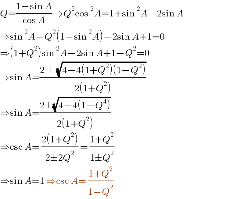 Q=((1−sin A)/(cos A)) ⇒Q^2 cos^2 A=1+sin^2 A−2sin A  ⇒sin^2 A−Q^2 (1−sin^2 A)−2sin A+1=0  ⇒(1+Q^2 )sin^2 A−2sin A+1−Q^2 =0  ⇒sin A=((2 ± (√(4−4(1+Q^2 )(1−Q^2 ))))/(2(1+Q^2 )))  ⇒sin A=((2±(√(4−4(1−Q^4 ))))/(2(1+Q^2 )))  ⇒csc A= ((2(1+Q^2 ))/(2±2Q^2 )) = ((1+Q^2 )/(1±Q^2 ))   ⇒sin A≠1 ⇒csc A= ((1+Q^2 )/(1−Q^2 ))  