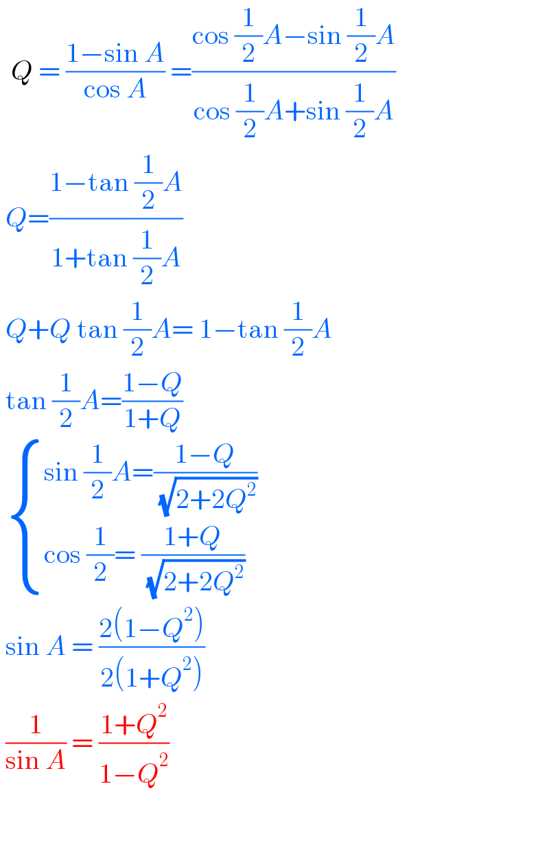   Q = ((1−sin A)/(cos A)) =((cos (1/2)A−sin (1/2)A)/(cos (1/2)A+sin (1/2)A))   Q=((1−tan (1/2)A)/(1+tan (1/2)A))   Q+Q tan (1/2)A= 1−tan (1/2)A   tan (1/2)A=((1−Q)/(1+Q))    { ((sin (1/2)A=((1−Q)/( (√(2+2Q^2 )))))),((cos (1/2)= ((1+Q)/( (√(2+2Q^2 )))))) :}   sin A = ((2(1−Q^2 ))/(2(1+Q^2 )))   (1/(sin A)) = ((1+Q^2 )/(1−Q^2 ))        