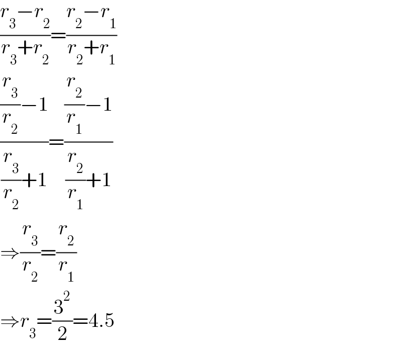 ((r_3 −r_2 )/(r_3 +r_2 ))=((r_2 −r_1 )/(r_2 +r_1 ))  (((r_3 /r_2 )−1)/((r_3 /r_2 )+1))=(((r_2 /r_1 )−1)/((r_2 /r_1 )+1))  ⇒(r_3 /r_2 )=(r_2 /r_1 )  ⇒r_3 =(3^2 /2)=4.5  