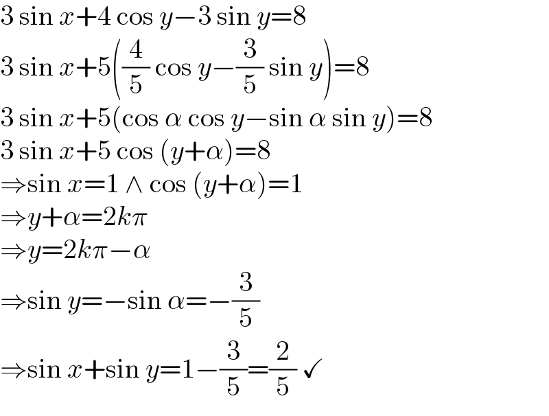 3 sin x+4 cos y−3 sin y=8  3 sin x+5((4/5) cos y−(3/5) sin y)=8  3 sin x+5(cos α cos y−sin α sin y)=8  3 sin x+5 cos (y+α)=8  ⇒sin x=1 ∧ cos (y+α)=1  ⇒y+α=2kπ  ⇒y=2kπ−α  ⇒sin y=−sin α=−(3/5)  ⇒sin x+sin y=1−(3/5)=(2/5) ✓  