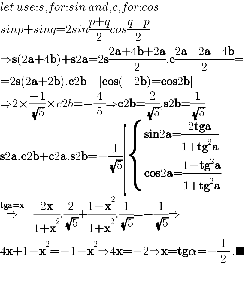 let use:s,for:sin and,c,for:cos  sinp+sinq=2sin((p+q)/2)cos((q−p)/2)  ⇒s(2a+4b)+s2a=2s((2a+4b+2a)/2).c((2a−2a−4b)/2)=  =2s(2a+2b).c2b     [cos(−2b)=cos2b]  ⇒2×((−1)/( (√5)))×c2b=−(4/5)⇒c2b=(2/( (√5))),s2b=(1/( (√5)))  s2a.c2b+c2a.s2b=−(1/( (√5)))[ { ((sin2a=((2tga)/(1+tg^2 a)))),((cos2a=((1−tg^2 a)/(1+tg^2 a)))) :}  ⇒^(tga=x)     ((2x)/(1+x^2 )).(2/( (√5)))+((1−x^2 )/(1+x^2 )).(1/( (√5)))=−(1/( (√5)))⇒  4x+1−x^2 =−1−x^2 ⇒4x=−2⇒x=tg𝛂=−(1/2) .■    