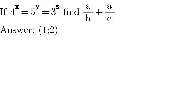 If  4^x  = 5^y  = 3^z   find  (a/b) + (a/c)  Answer:  (1;2)  
