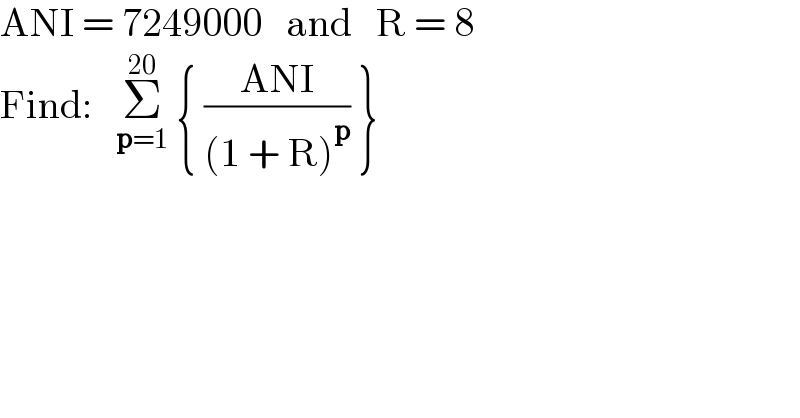 ANI = 7249000   and   R = 8  Find:   Σ_(p=1) ^(20)  { ((ANI)/((1 + R)^p )) }  