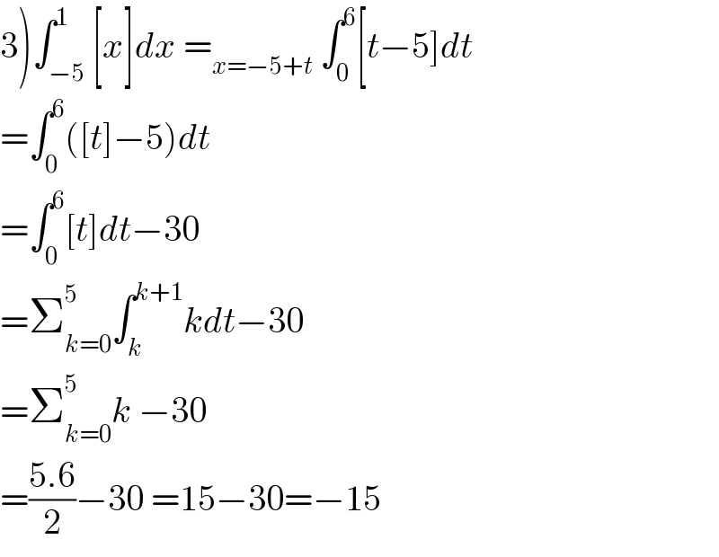 3)∫_(−5) ^1 [x]dx =_(x=−5+t)  ∫_0 ^6 [t−5]dt  =∫_0 ^6 ([t]−5)dt  =∫_0 ^6 [t]dt−30  =Σ_(k=0) ^5 ∫_k ^(k+1) kdt−30  =Σ_(k=0) ^5 k −30  =((5.6)/2)−30 =15−30=−15  