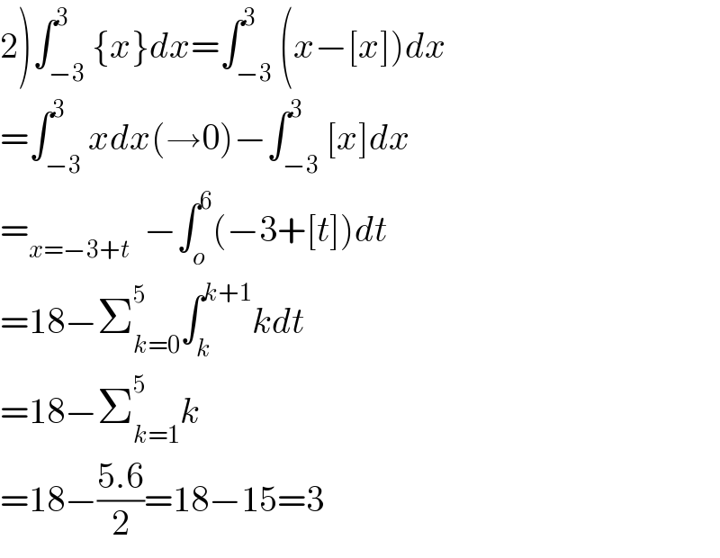2)∫_(−3) ^3 {x}dx=∫_(−3) ^3 (x−[x])dx  =∫_(−3) ^3 xdx(→0)−∫_(−3) ^3 [x]dx  =_(x=−3+t)   −∫_o ^6 (−3+[t])dt  =18−Σ_(k=0) ^5 ∫_k ^(k+1) kdt  =18−Σ_(k=1) ^5 k  =18−((5.6)/2)=18−15=3  