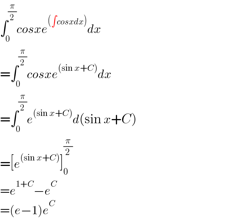 ∫_0 ^(π/2) cosxe^((∫cosxdx)) dx  =∫_0 ^(π/2) cosxe^((sin x+C)) dx  =∫_0 ^(π/2) e^((sin x+C)) d(sin x+C)  =[e^((sin x+C)) ]_0 ^(π/2)   =e^(1+C) −e^C   =(e−1)e^C   