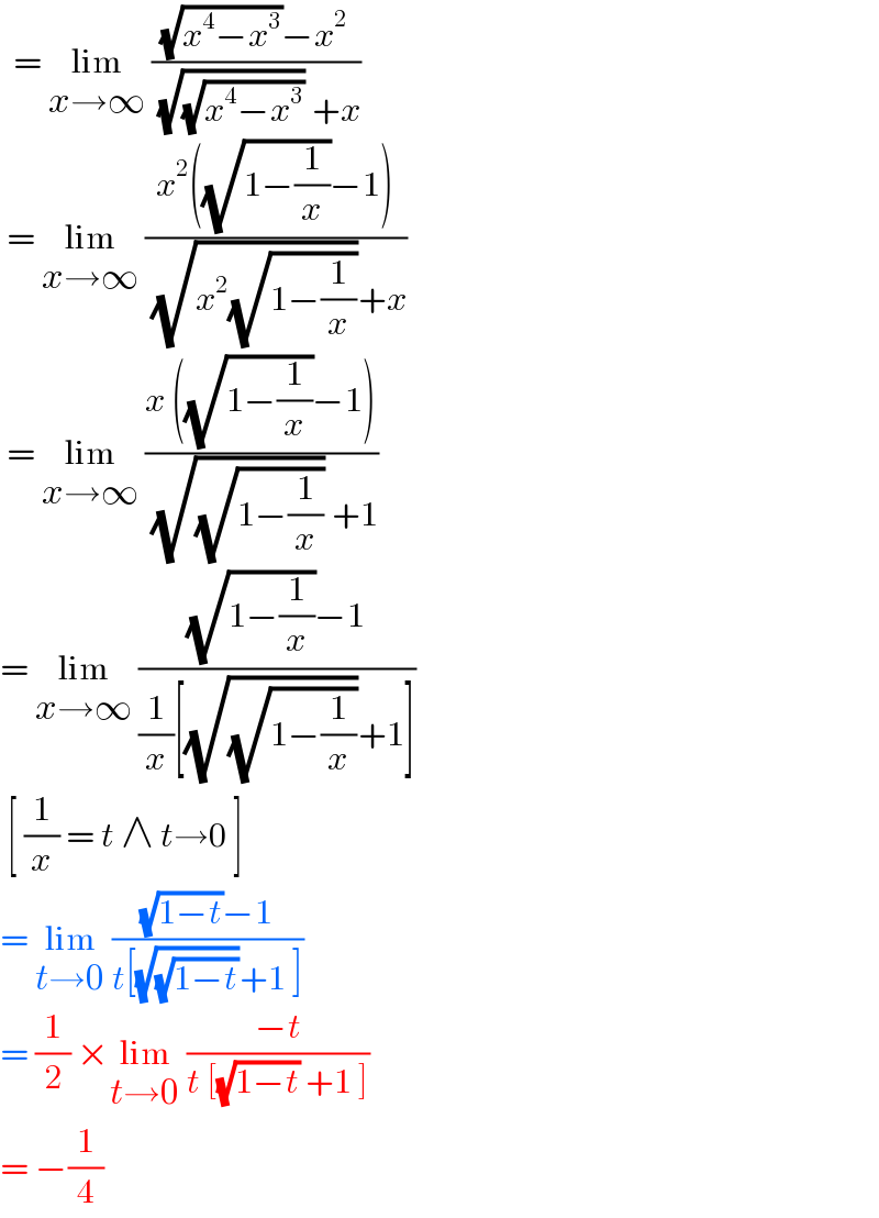   = lim_(x→∞)  (((√(x^4 −x^3 ))−x^2 )/( (√(√(x^4 −x^3 ))) +x))   = lim_(x→∞)  ((x^2 ((√(1−(1/x)))−1))/( (√(x^2 (√(1−(1/x)))))+x))   = lim_(x→∞)  ((x ((√(1−(1/x)))−1))/( (√(√(1−(1/x)))) +1))  = lim_(x→∞)  (((√(1−(1/x)))−1)/((1/x)[(√(√(1−(1/x))))+1]))   [ (1/x) = t ∧ t→0 ]  = lim_(t→0)  (((√(1−t))−1)/(t[(√(√(1−t)))+1 ]))  = (1/2) ×lim_(t→0)  ((−t)/(t [(√(1−t)) +1 ]))  = −(1/4)  