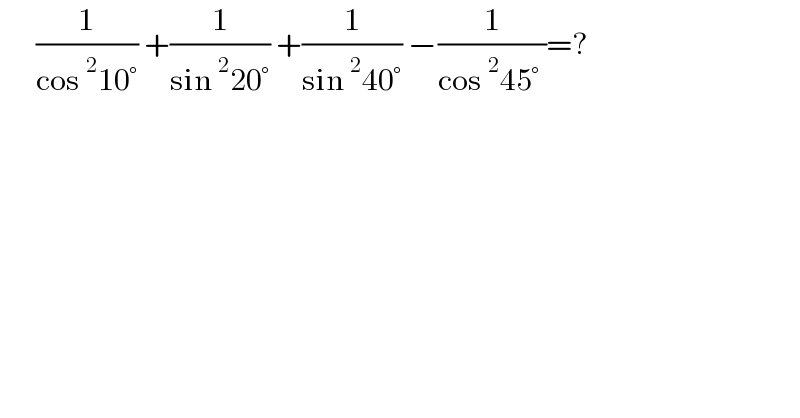       (1/(cos^2 10°)) +(1/(sin^2 20°)) +(1/(sin^2 40°)) −(1/(cos^2 45° ))=?  
