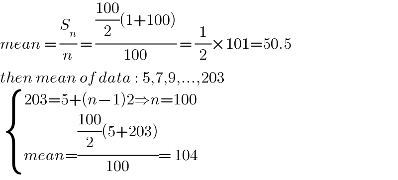 mean = (S_n /n) = ((((100)/2)(1+100))/(100)) = (1/2)×101=50.5  then mean of data : 5,7,9,...,203    { ((203=5+(n−1)2⇒n=100)),((mean=((((100)/2)(5+203))/(100))= 104)) :}  