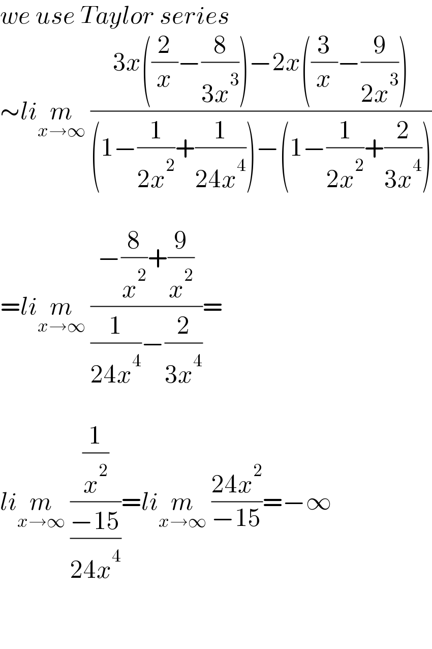 we use Taylor series  ∼lim_(x→∞)  ((3x((2/x)−(8/(3x^3 )))−2x((3/x)−(9/(2x^3 ))))/((1−(1/(2x^2 ))+(1/(24x^4 )))−(1−(1/(2x^2 ))+(2/(3x^4 )))))    =lim_(x→∞)  ((−(8/x^2 )+(9/x^2 ))/((1/(24x^4 ))−(2/(3x^4 ))))=    lim_(x→∞)  ((1/x^2 )/((−15)/(24x^4 )))=lim_(x→∞)  ((24x^2 )/(−15))=−∞      