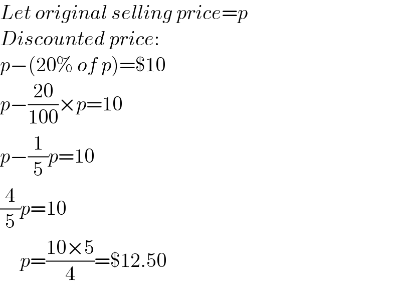 Let original selling price=p  Discounted price:  p−(20% of p)=$10  p−((20)/(100))×p=10  p−(1/5)p=10  (4/5)p=10       p=((10×5)/4)=$12.50  