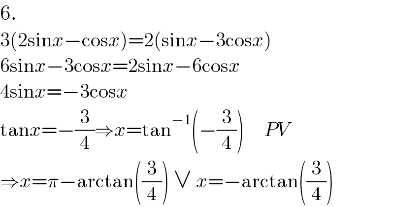 6.  3(2sinx−cosx)=2(sinx−3cosx)  6sinx−3cosx=2sinx−6cosx  4sinx=−3cosx  tanx=−(3/4)⇒x=tan^(−1) (−(3/4))     PV  ⇒x=π−arctan((3/4)) ∨ x=−arctan((3/4))  