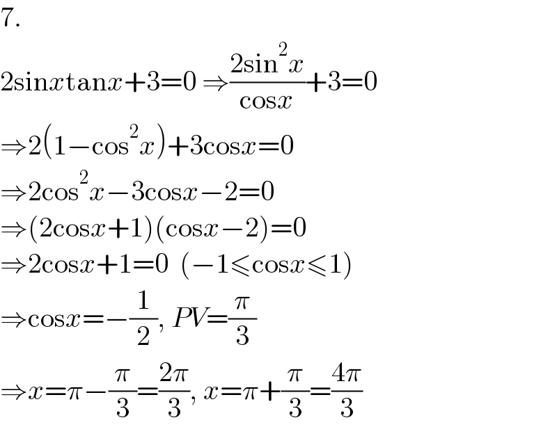 7.  2sinxtanx+3=0 ⇒((2sin^2 x)/(cosx))+3=0  ⇒2(1−cos^2 x)+3cosx=0  ⇒2cos^2 x−3cosx−2=0  ⇒(2cosx+1)(cosx−2)=0  ⇒2cosx+1=0  (−1≤cosx≤1)  ⇒cosx=−(1/2), PV=(π/3)  ⇒x=π−(π/3)=((2π)/3), x=π+(π/3)=((4π)/3)  