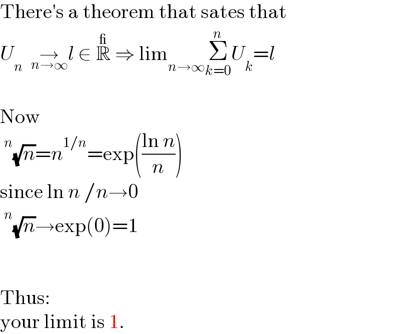 There′s a theorem that sates that  U_n   →_(n→∞) l ∈ R^_  ⇒ lim_(n→∞) Σ_(k=0) ^n U_k =l    Now  ^n (√n)=n^(1/n) =exp(((ln n)/n))   since ln n /n→0  ^n (√n)→exp(0)=1      Thus:   your limit is 1.  