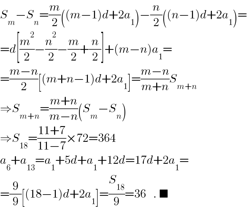 S_m −S_n =(m/2)((m−1)d+2a_1 )−(n/2)((n−1)d+2a_1 )=  =d[(m^2 /2)−(n^2 /2)−(m/2)+(n/2)]+(m−n)a_1 =  =((m−n)/2)[(m+n−1)d+2a_1 ]=((m−n)/(m+n))S_(m+n)   ⇒S_(m+n) =((m+n)/(m−n))(S_m −S_n )  ⇒S_(18) =((11+7)/(11−7))×72=364  a_6 +a_(13) =a_1 +5d+a_1 +12d=17d+2a_1 =  =(9/9)[(18−1)d+2a_1 ]=(S_(18) /9)=36   . ■  