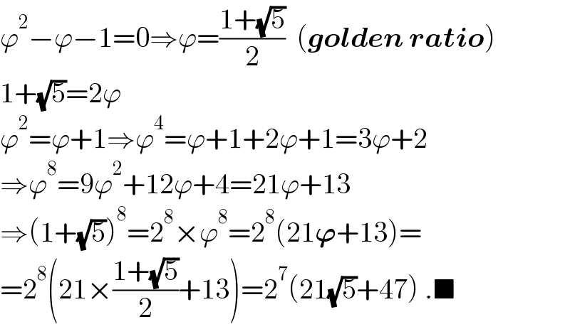 ϕ^2 −ϕ−1=0⇒ϕ=((1+(√5))/2)  (golden ratio)  1+(√5)=2ϕ  ϕ^2 =ϕ+1⇒ϕ^4 =ϕ+1+2ϕ+1=3ϕ+2  ⇒ϕ^8 =9ϕ^2 +12ϕ+4=21ϕ+13  ⇒(1+(√5))^8 =2^8 ×ϕ^8 =2^8 (21𝛟+13)=  =2^8 (21×((1+(√5))/2)+13)=2^7 (21(√5)+47) .■  