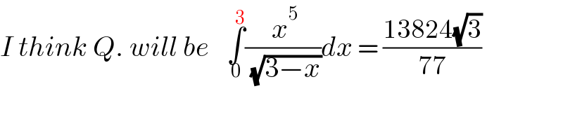 I think Q. will be   ∫_0 ^3 (( x^5 )/( (√(3−x))))dx = ((13824(√3))/(77))  