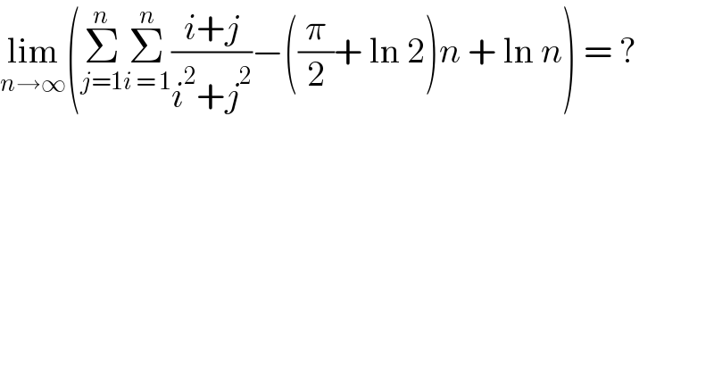lim_(n→∞) (Σ_(j=1) ^n Σ_(i = 1) ^n ((i+j)/(i^2 +j^2 ))−((π/2)+ ln 2)n + ln n) = ?  