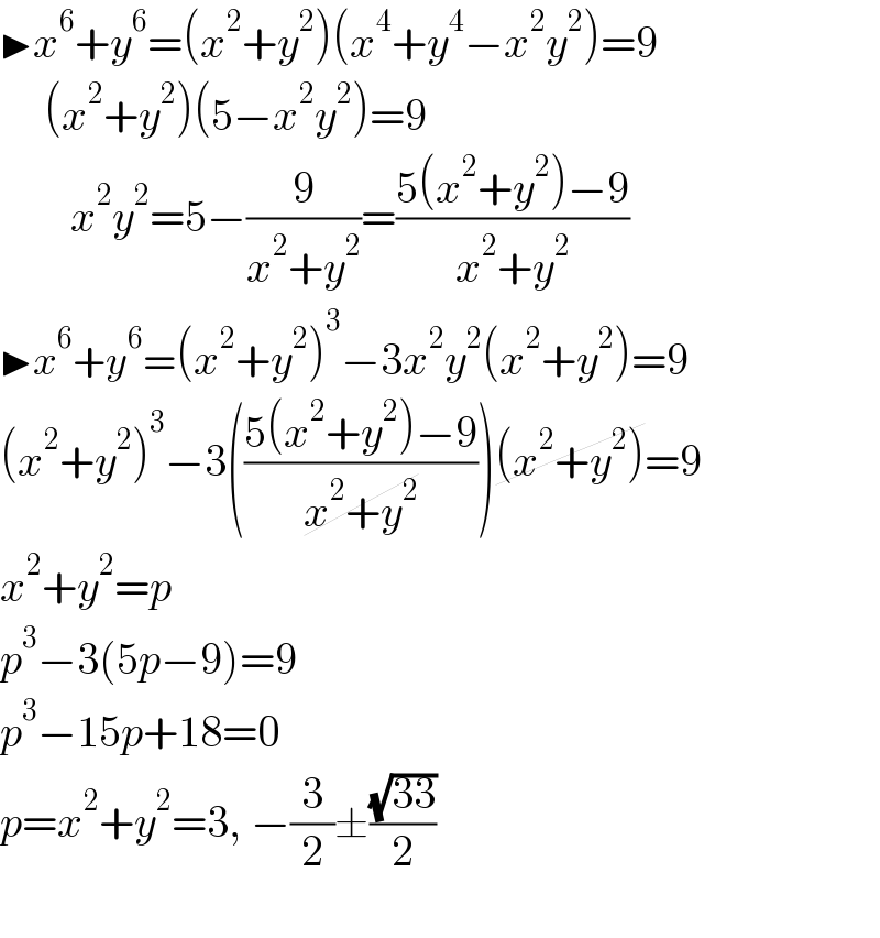 ▶x^6 +y^6 =(x^2 +y^2 )(x^4 +y^4 −x^2 y^2 )=9       (x^2 +y^2 )(5−x^2 y^2 )=9          x^2 y^2 =5−(9/(x^2 +y^2 ))=((5(x^2 +y^2 )−9)/(x^2 +y^2 ))  ▶x^6 +y^6 =(x^2 +y^2 )^3 −3x^2 y^2 (x^2 +y^2 )=9  (x^2 +y^2 )^3 −3(((5(x^2 +y^2 )−9)/(x^2 +y^2 )))(x^2 +y^2 )=9  x^2 +y^2 =p  p^3 −3(5p−9)=9  p^3 −15p+18=0  p=x^2 +y^2 =3, −(3/2)±((√(33))/2)    