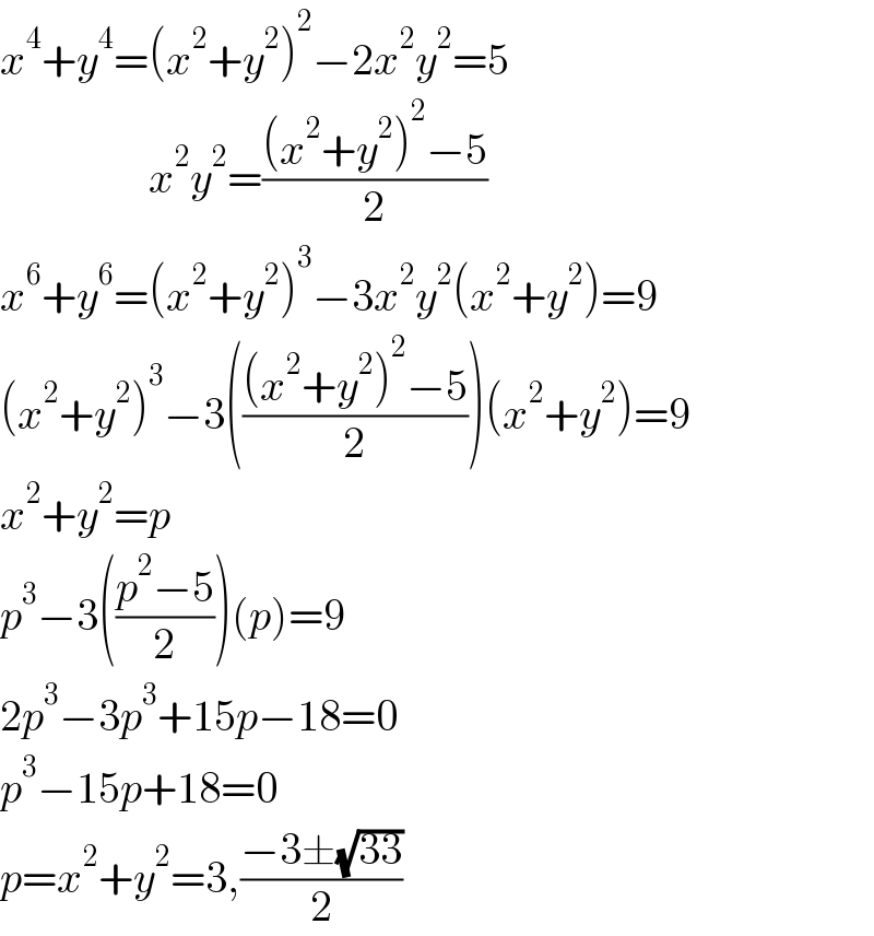 x^4 +y^4 =(x^2 +y^2 )^2 −2x^2 y^2 =5                   x^2 y^2 =(((x^2 +y^2 )^2 −5)/2)  x^6 +y^6 =(x^2 +y^2 )^3 −3x^2 y^2 (x^2 +y^2 )=9  (x^2 +y^2 )^3 −3((((x^2 +y^2 )^2 −5)/2))(x^2 +y^2 )=9  x^2 +y^2 =p   p^3 −3(((p^2 −5)/2))(p)=9  2p^3 −3p^3 +15p−18=0  p^3 −15p+18=0  p=x^2 +y^2 =3,((−3±(√(33)))/2)  