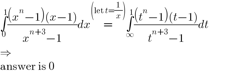 ∫_0 ^1 (((x^n −1)(x−1))/(x^(n+3) −1))dx=^((let t=(1/x))) ∫_∞ ^1 (((t^n −1)(t−1))/(t^(n+3) −1))dt  ⇒  answer is 0  