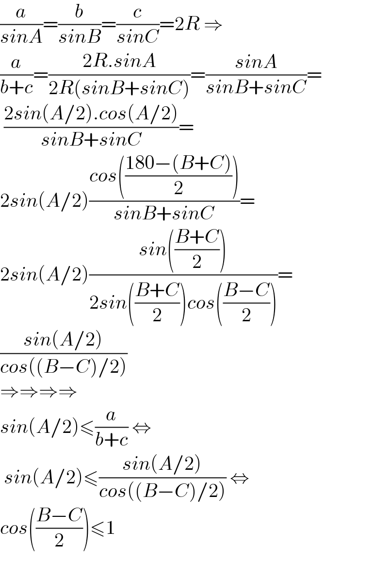 (a/(sinA))=(b/(sinB))=(c/(sinC))=2R ⇒  (a/(b+c))=((2R.sinA)/(2R(sinB+sinC)))=((sinA)/(sinB+sinC))=   ((2sin(A/2).cos(A/2))/(sinB+sinC))=  2sin(A/2)((cos(((180−(B+C))/2)))/(sinB+sinC))=  2sin(A/2)((sin(((B+C)/2)))/(2sin(((B+C)/2))cos(((B−C)/2))))=  ((sin(A/2))/(cos((B−C)/2)))  ⇒⇒⇒⇒  sin(A/2)≤(a/(b+c)) ⇔   sin(A/2)≤((sin(A/2))/(cos((B−C)/2))) ⇔  cos(((B−C)/2))≤1   