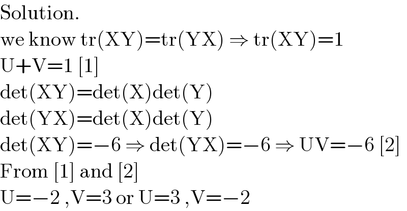 Solution.  we know tr(XY)=tr(YX) ⇒ tr(XY)=1  U+V=1 [1]  det(XY)=det(X)det(Y)  det(YX)=det(X)det(Y)  det(XY)=−6 ⇒ det(YX)=−6 ⇒ UV=−6 [2]  From [1] and [2]  U=−2 ,V=3 or U=3 ,V=−2  