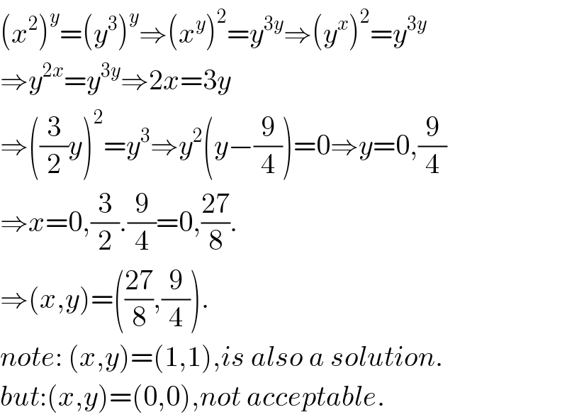 (x^2 )^y =(y^3 )^y ⇒(x^y )^2 =y^(3y) ⇒(y^x )^2 =y^(3y)   ⇒y^(2x) =y^(3y) ⇒2x=3y  ⇒((3/2)y)^2 =y^3 ⇒y^2 (y−(9/4))=0⇒y=0,(9/4)  ⇒x=0,(3/2).(9/4)=0,((27)/8).  ⇒(x,y)=(((27)/8),(9/4)).  note: (x,y)=(1,1),is also a solution.  but:(x,y)=(0,0),not acceptable.  