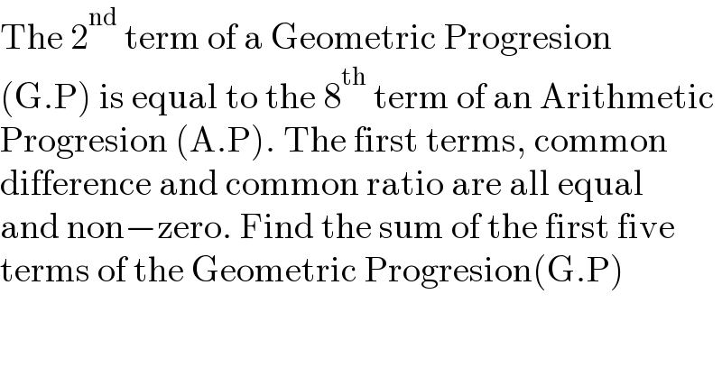 The 2^(nd)  term of a Geometric Progresion  (G.P) is equal to the 8^(th)  term of an Arithmetic  Progresion (A.P). The first terms, common  difference and common ratio are all equal  and non−zero. Find the sum of the first five  terms of the Geometric Progresion(G.P)  