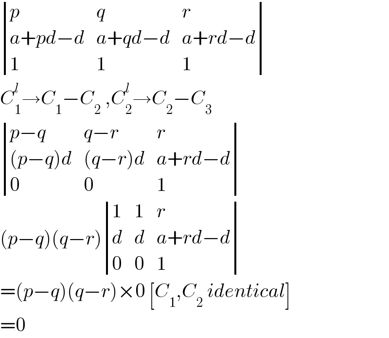  determinant ((p,q,r),((a+pd−d),(a+qd−d),(a+rd−d)),(1,1,1))  C_1 ^l →C_1 −C_2  ,C_2 ^l →C_2 −C_3    determinant (((p−q),(q−r),r),(((p−q)d),((q−r)d),(a+rd−d)),(0,0,1))  (p−q)(q−r) determinant ((1,1,r),(d,d,(a+rd−d)),(0,0,1))  =(p−q)(q−r)×0 [C_1 ,C_2  identical]  =0  